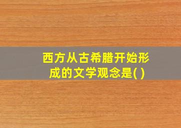 西方从古希腊开始形成的文学观念是( )